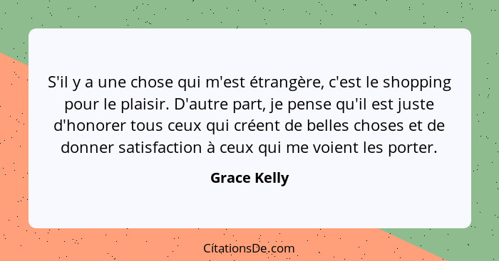 S'il y a une chose qui m'est étrangère, c'est le shopping pour le plaisir. D'autre part, je pense qu'il est juste d'honorer tous ceux qu... - Grace Kelly