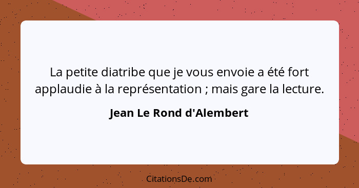 La petite diatribe que je vous envoie a été fort applaudie à la représentation ; mais gare la lecture.... - Jean Le Rond d'Alembert