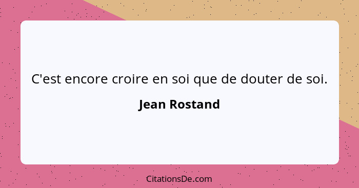 C'est encore croire en soi que de douter de soi.... - Jean Rostand