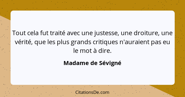 Tout cela fut traité avec une justesse, une droiture, une vérité, que les plus grands critiques n'auraient pas eu le mot à dire.... - Madame de Sévigné