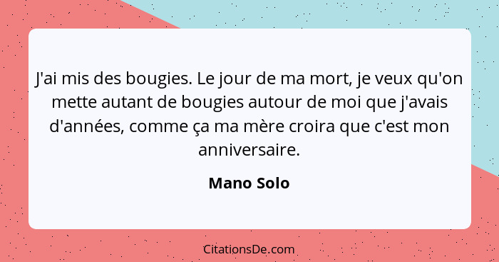 J'ai mis des bougies. Le jour de ma mort, je veux qu'on mette autant de bougies autour de moi que j'avais d'années, comme ça ma mère croir... - Mano Solo