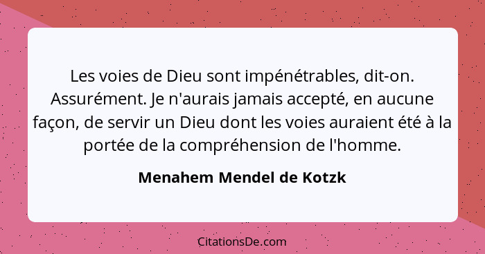 Les voies de Dieu sont impénétrables, dit-on. Assurément. Je n'aurais jamais accepté, en aucune façon, de servir un Dieu don... - Menahem Mendel de Kotzk