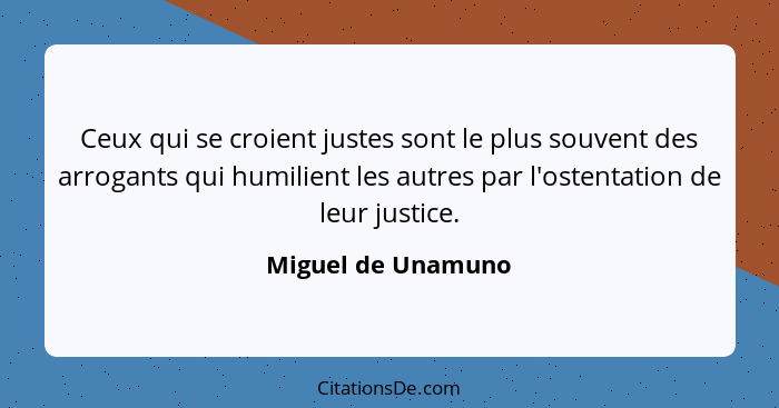Ceux qui se croient justes sont le plus souvent des arrogants qui humilient les autres par l'ostentation de leur justice.... - Miguel de Unamuno
