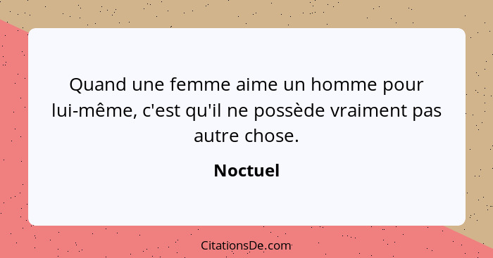 Quand une femme aime un homme pour lui-même, c'est qu'il ne possède vraiment pas autre chose.... - Noctuel