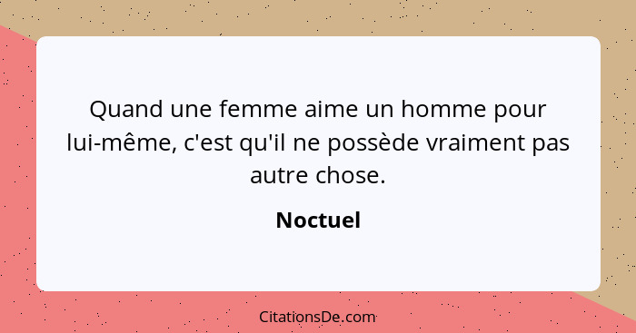 Quand une femme aime un homme pour lui-même, c'est qu'il ne possède vraiment pas autre chose.... - Noctuel