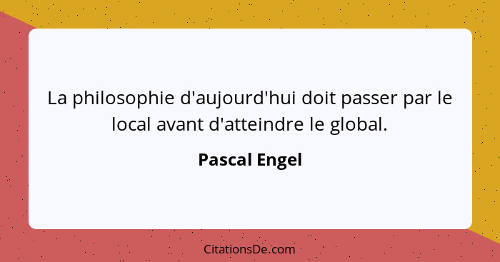 La philosophie d'aujourd'hui doit passer par le local avant d'atteindre le global.... - Pascal Engel
