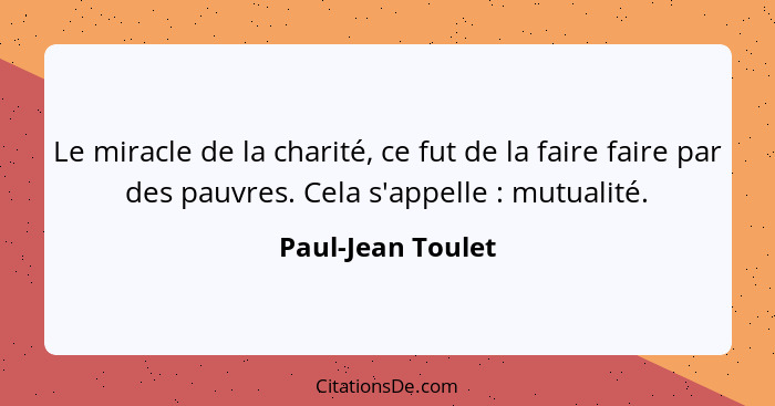 Le miracle de la charité, ce fut de la faire faire par des pauvres. Cela s'appelle : mutualité.... - Paul-Jean Toulet