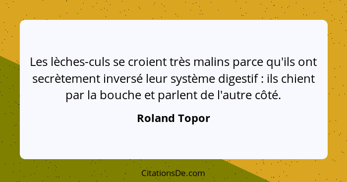 Les lèches-culs se croient très malins parce qu'ils ont secrètement inversé leur système digestif : ils chient par la bouche et pa... - Roland Topor