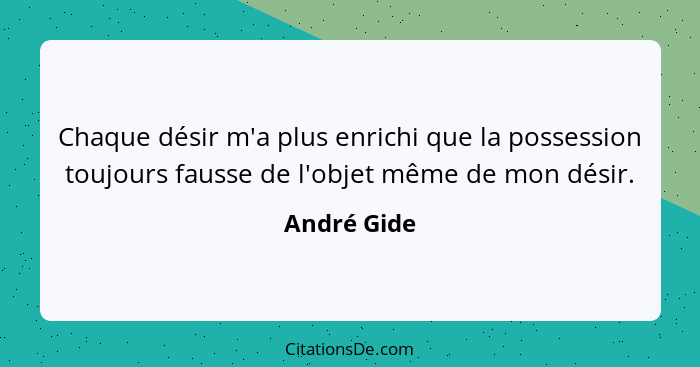 Chaque désir m'a plus enrichi que la possession toujours fausse de l'objet même de mon désir.... - André Gide