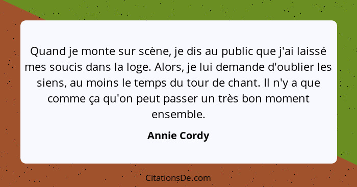 Quand je monte sur scène, je dis au public que j'ai laissé mes soucis dans la loge. Alors, je lui demande d'oublier les siens, au moins... - Annie Cordy