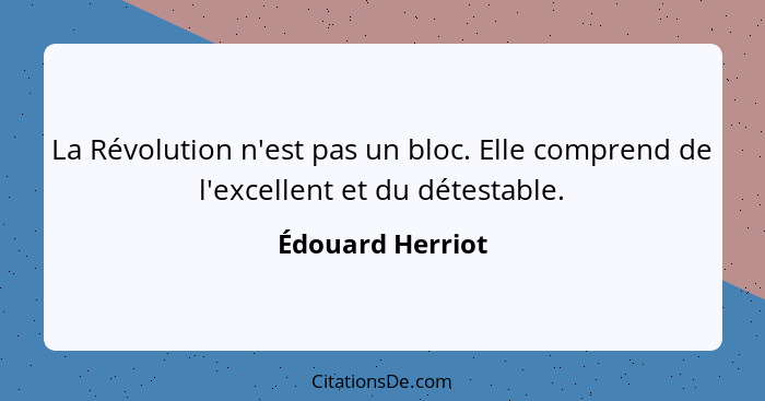 La Révolution n'est pas un bloc. Elle comprend de l'excellent et du détestable.... - Édouard Herriot