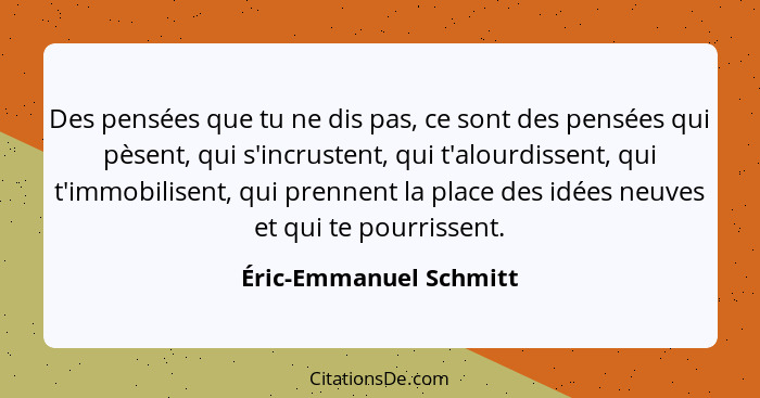 Des pensées que tu ne dis pas, ce sont des pensées qui pèsent, qui s'incrustent, qui t'alourdissent, qui t'immobilisent, qui p... - Éric-Emmanuel Schmitt