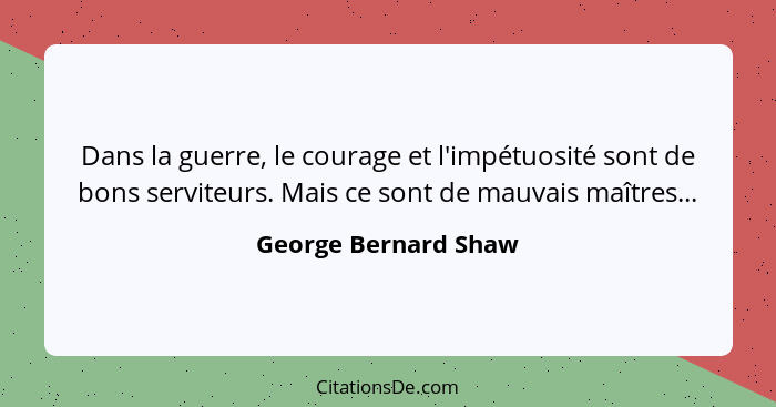 Dans la guerre, le courage et l'impétuosité sont de bons serviteurs. Mais ce sont de mauvais maîtres...... - George Bernard Shaw