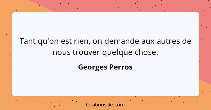 Tant qu'on est rien, on demande aux autres de nous trouver quelque chose.... - Georges Perros