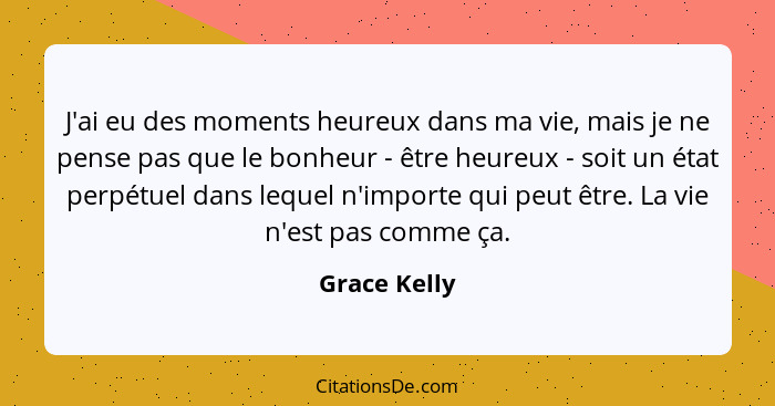 J'ai eu des moments heureux dans ma vie, mais je ne pense pas que le bonheur - être heureux - soit un état perpétuel dans lequel n'impor... - Grace Kelly