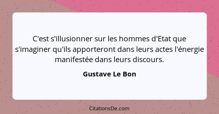 C'est s'illusionner sur les hommes d'Etat que s'imaginer qu'ils apporteront dans leurs actes l'énergie manifestée dans leurs discours... - Gustave Le Bon