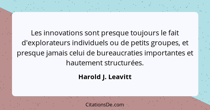 Les innovations sont presque toujours le fait d'explorateurs individuels ou de petits groupes, et presque jamais celui de bureaucr... - Harold J. Leavitt