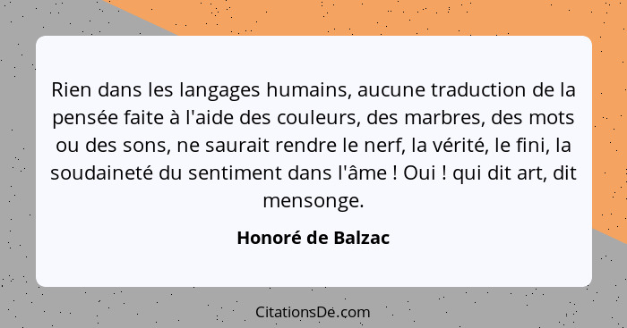 Rien dans les langages humains, aucune traduction de la pensée faite à l'aide des couleurs, des marbres, des mots ou des sons, ne s... - Honoré de Balzac