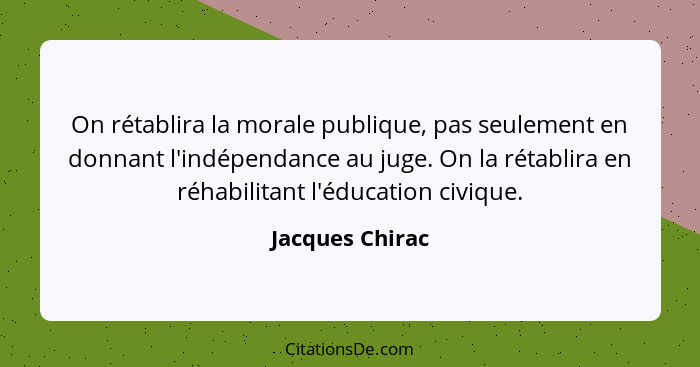 On rétablira la morale publique, pas seulement en donnant l'indépendance au juge. On la rétablira en réhabilitant l'éducation civique... - Jacques Chirac
