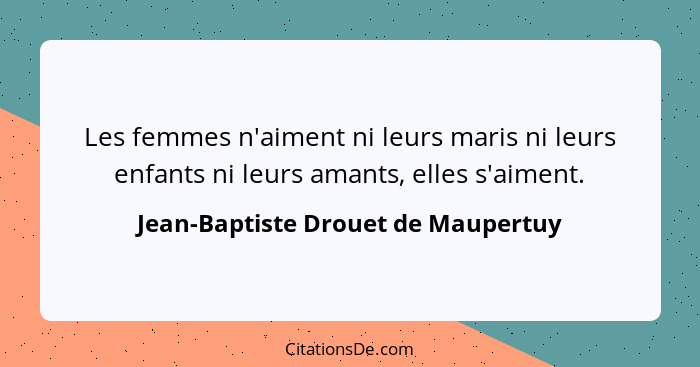 Les femmes n'aiment ni leurs maris ni leurs enfants ni leurs amants, elles s'aiment.... - Jean-Baptiste Drouet de Maupertuy