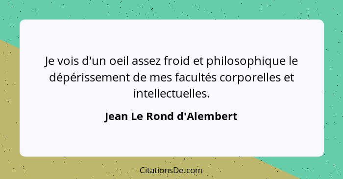 Je vois d'un oeil assez froid et philosophique le dépérissement de mes facultés corporelles et intellectuelles.... - Jean Le Rond d'Alembert