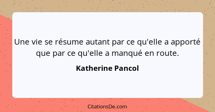 Une vie se résume autant par ce qu'elle a apporté que par ce qu'elle a manqué en route.... - Katherine Pancol