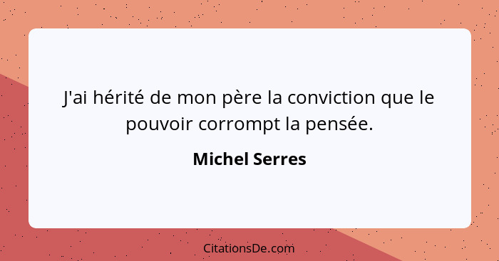 J'ai hérité de mon père la conviction que le pouvoir corrompt la pensée.... - Michel Serres