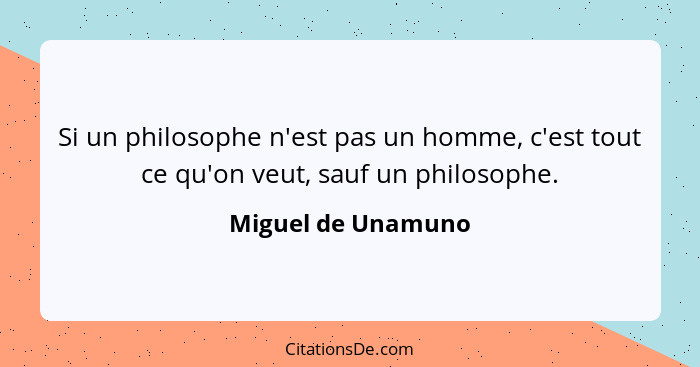 Si un philosophe n'est pas un homme, c'est tout ce qu'on veut, sauf un philosophe.... - Miguel de Unamuno