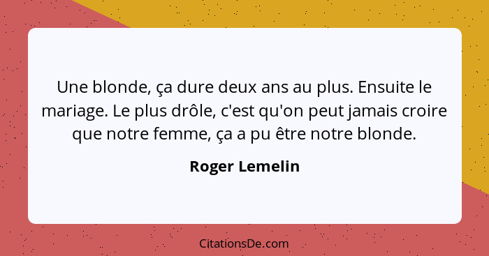 Une blonde, ça dure deux ans au plus. Ensuite le mariage. Le plus drôle, c'est qu'on peut jamais croire que notre femme, ça a pu être... - Roger Lemelin