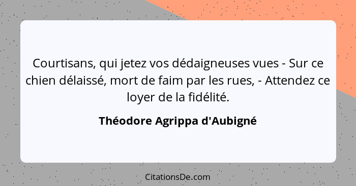 Courtisans, qui jetez vos dédaigneuses vues - Sur ce chien délaissé, mort de faim par les rues, - Attendez ce loyer d... - Théodore Agrippa d'Aubigné