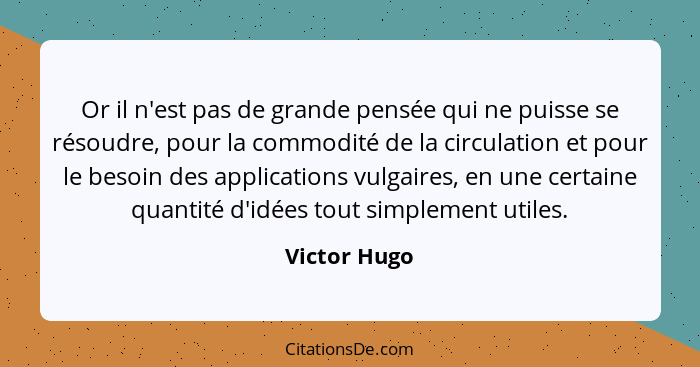 Or il n'est pas de grande pensée qui ne puisse se résoudre, pour la commodité de la circulation et pour le besoin des applications vulga... - Victor Hugo