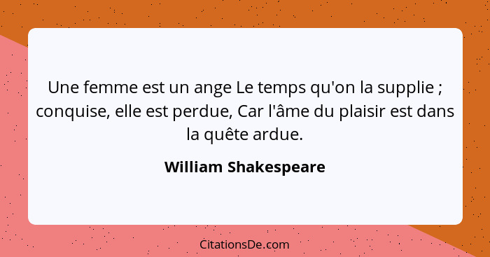 Une femme est un ange Le temps qu'on la supplie ; conquise, elle est perdue, Car l'âme du plaisir est dans la quête ardue.... - William Shakespeare