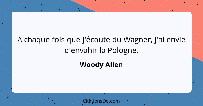 À chaque fois que j'écoute du Wagner, j'ai envie d'envahir la Pologne.... - Woody Allen