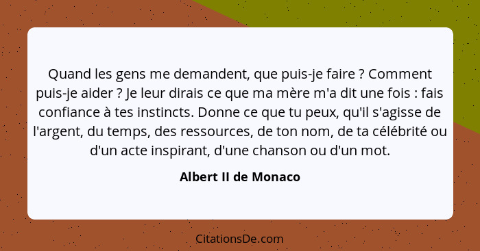 Quand les gens me demandent, que puis-je faire ? Comment puis-je aider ? Je leur dirais ce que ma mère m'a dit une foi... - Albert II de Monaco