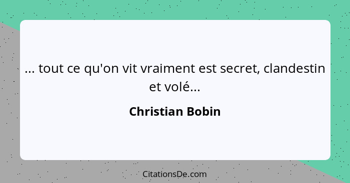 ... tout ce qu'on vit vraiment est secret, clandestin et volé...... - Christian Bobin