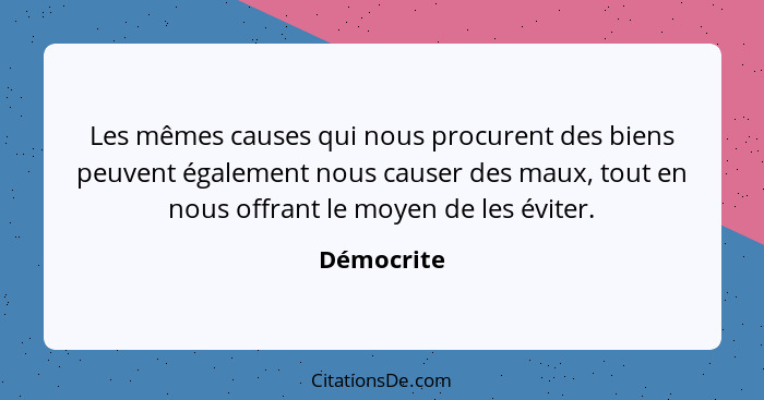 Les mêmes causes qui nous procurent des biens peuvent également nous causer des maux, tout en nous offrant le moyen de les éviter.... - Démocrite