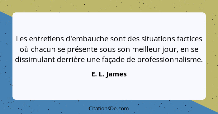 Les entretiens d'embauche sont des situations factices où chacun se présente sous son meilleur jour, en se dissimulant derrière une faça... - E. L. James