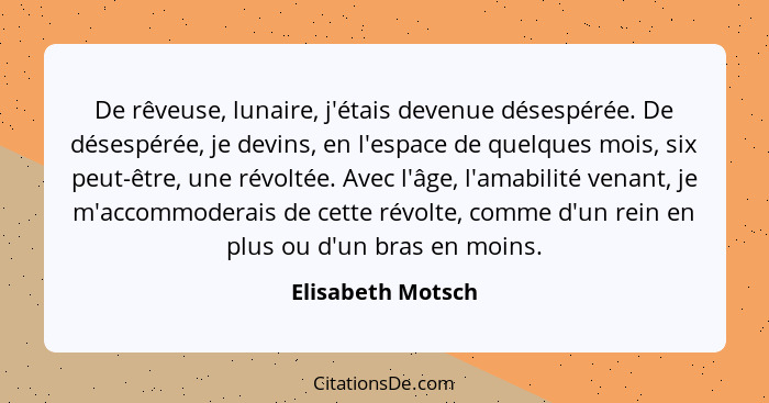 De rêveuse, lunaire, j'étais devenue désespérée. De désespérée, je devins, en l'espace de quelques mois, six peut-être, une révolté... - Elisabeth Motsch