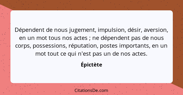 Dépendent de nous jugement, impulsion, désir, aversion, en un mot tous nos actes ; ne dépendent pas de nous corps, possessions, réputa... - Épictète