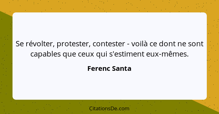 Se révolter, protester, contester - voilà ce dont ne sont capables que ceux qui s'estiment eux-mêmes.... - Ferenc Santa