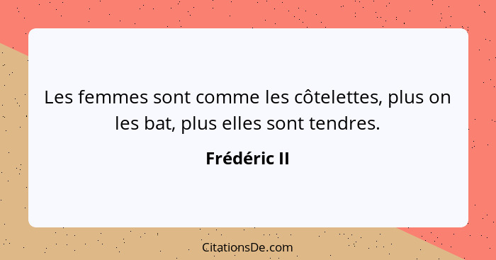 Les femmes sont comme les côtelettes, plus on les bat, plus elles sont tendres.... - Frédéric II