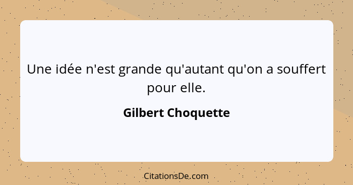 Une idée n'est grande qu'autant qu'on a souffert pour elle.... - Gilbert Choquette