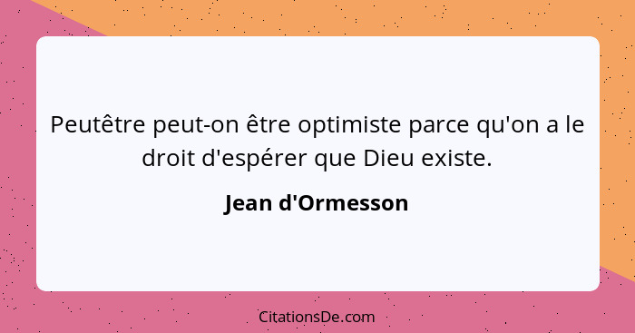 Peutêtre peut-on être optimiste parce qu'on a le droit d'espérer que Dieu existe.... - Jean d'Ormesson