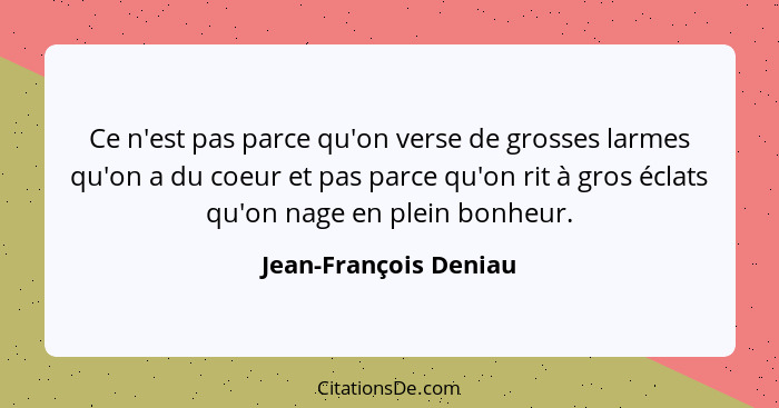 Ce n'est pas parce qu'on verse de grosses larmes qu'on a du coeur et pas parce qu'on rit à gros éclats qu'on nage en plein bonh... - Jean-François Deniau