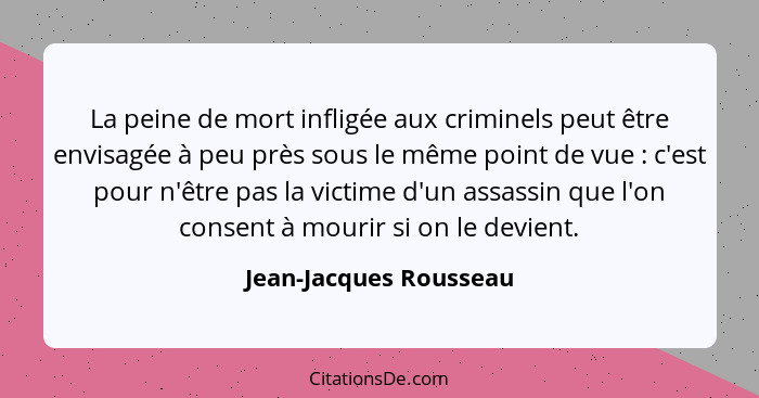La peine de mort infligée aux criminels peut être envisagée à peu près sous le même point de vue : c'est pour n'être pas... - Jean-Jacques Rousseau