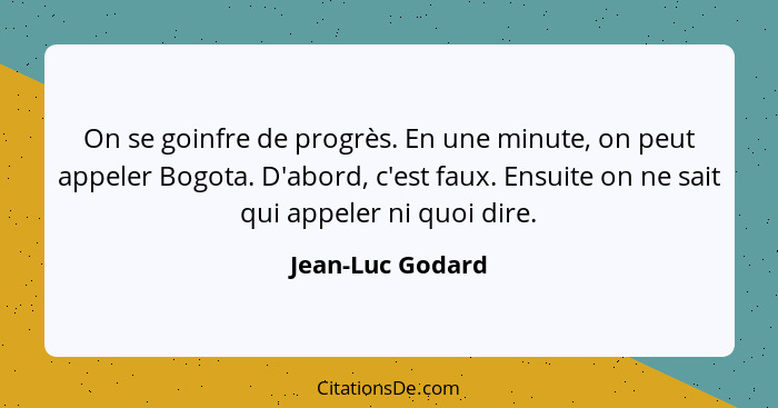 On se goinfre de progrès. En une minute, on peut appeler Bogota. D'abord, c'est faux. Ensuite on ne sait qui appeler ni quoi dire.... - Jean-Luc Godard