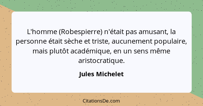 L'homme (Robespierre) n'était pas amusant, la personne était sèche et triste, aucunement populaire, mais plutôt académique, en un sen... - Jules Michelet