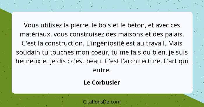 Vous utilisez la pierre, le bois et le béton, et avec ces matériaux, vous construisez des maisons et des palais. C'est la construction.... - Le Corbusier