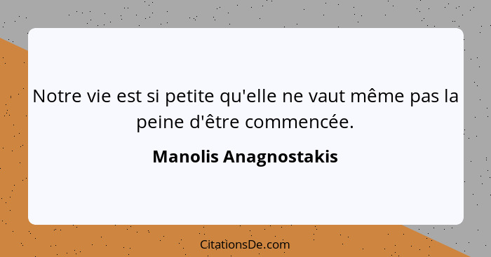 Notre vie est si petite qu'elle ne vaut même pas la peine d'être commencée.... - Manolis Anagnostakis