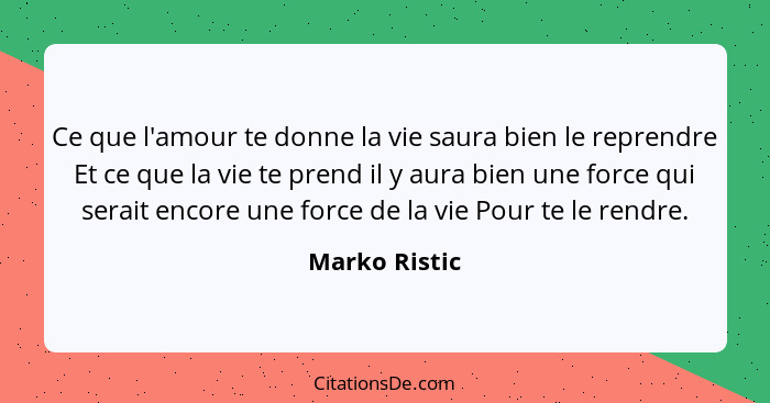 Ce que l'amour te donne la vie saura bien le reprendre Et ce que la vie te prend il y aura bien une force qui serait encore une force d... - Marko Ristic